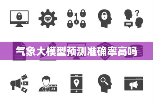 气象大模型预测准确率高吗