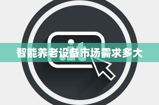 智能养老设备市场需求多大 智能养老设备市场需求多大