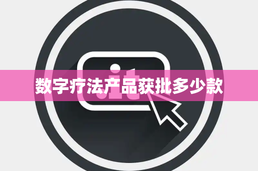 数字疗法产品获批多少款