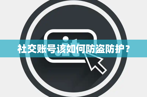 社交账号该如何防盗防护? 社交账号该如何防盗防护?