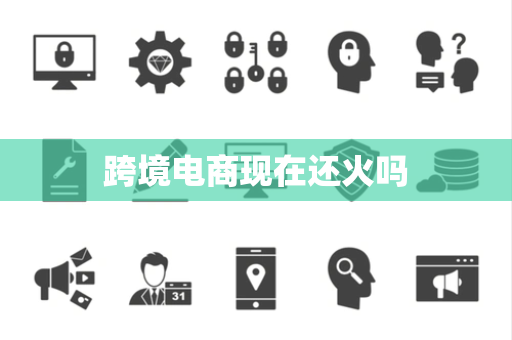 跨境电商现在还火吗