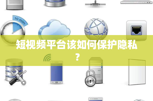 短视频平台该如何保护隐私？