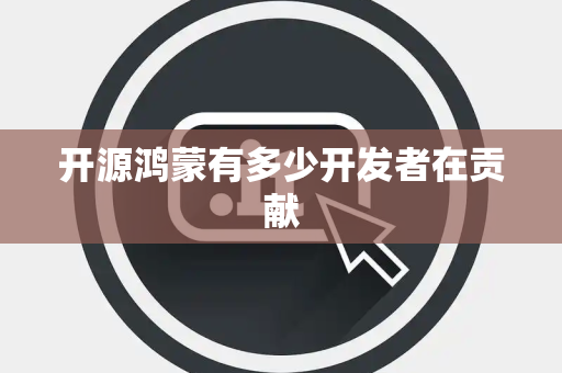 开源鸿蒙有多少开发者在贡献