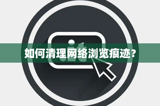 如何清理网络浏览痕迹？