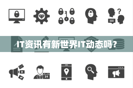 IT资讯有新世界IT动态吗? IT资讯有新世界IT动态吗?