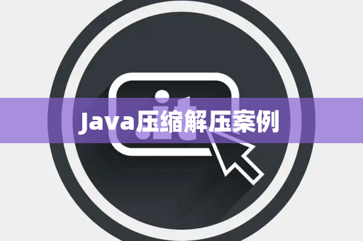 Java压缩解压案例 Java压缩解压案例