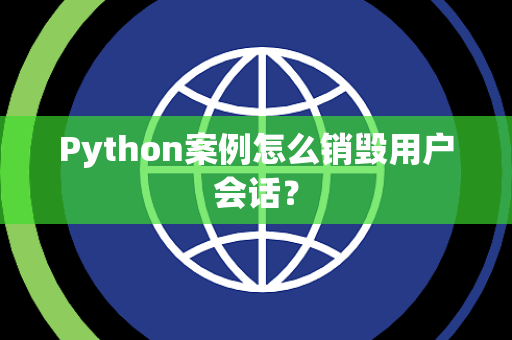 Python案例怎么销毁用户会话? Python案例怎么销毁用户会话?