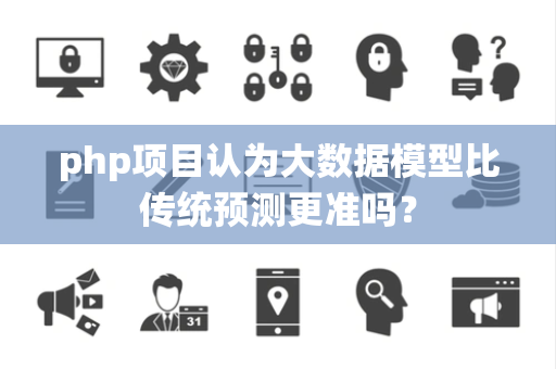 php项目认为大数据模型比传统预测更准吗？