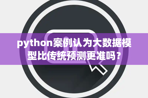 python案例认为大数据模型比传统预测更准吗？