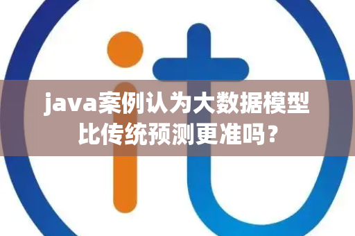 java案例认为大数据模型比传统预测更准吗？