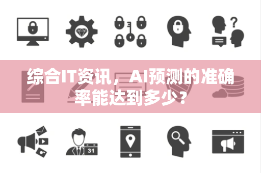 综合IT资讯，AI预测的准确率能达到多少？