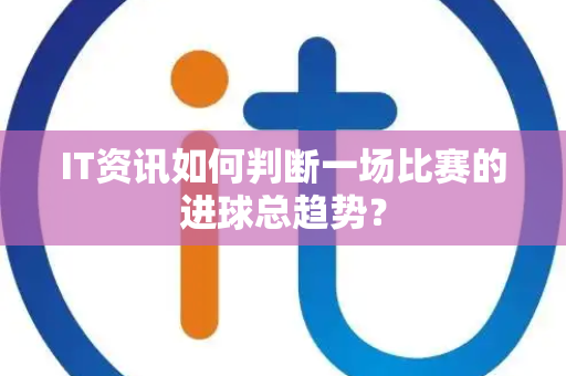 IT资讯如何判断一场比赛的进球总趋势？
