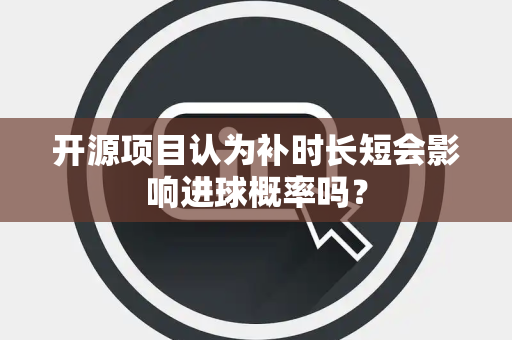 开源项目认为补时长短会影响进球概率吗？