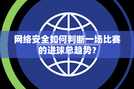 网络安全如何判断一场比赛的进球总趋势？