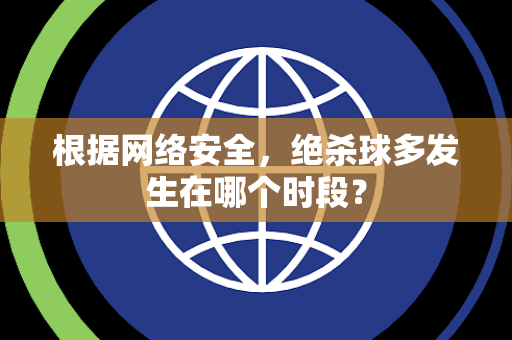 根据网络安全，绝杀球多发生在哪个时段？