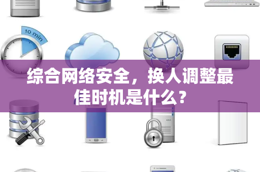 综合网络安全，换人调整最佳时机是什么？