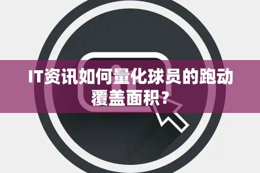IT资讯如何量化球员的跑动覆盖面积？