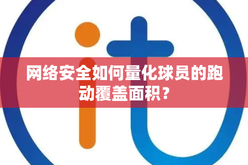 网络安全如何量化球员的跑动覆盖面积？