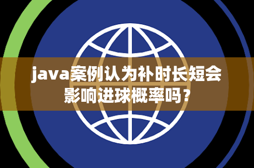 java案例认为补时长短会影响进球概率吗？