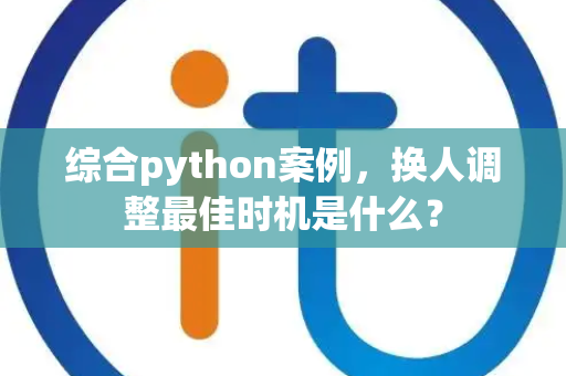 综合python案例,换人调整最佳时机是什么? 综合python案例,换人调整最佳时机是什么?