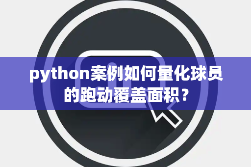 python案例如何量化球员的跑动覆盖面积？