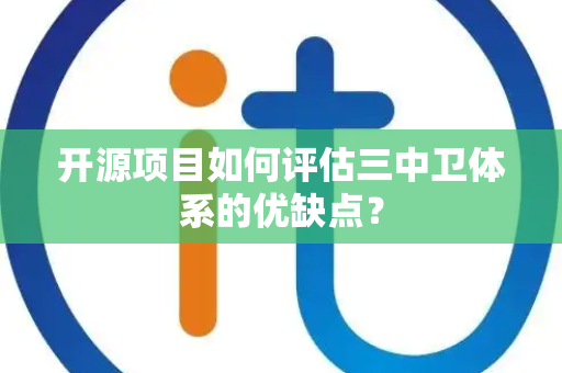 开源项目如何评估三中卫体系的优缺点？