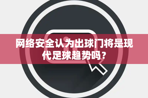 网络安全认为出球门将是现代足球趋势吗？