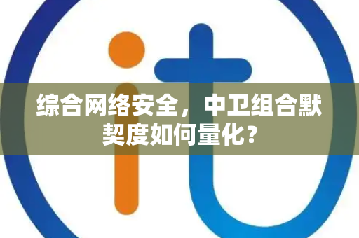 综合网络安全，中卫组合默契度如何量化？