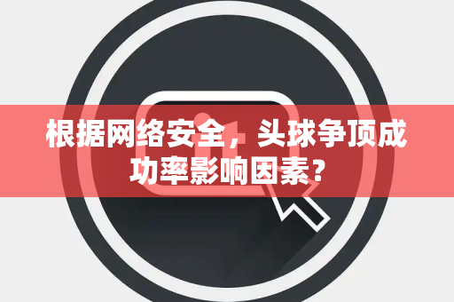 根据网络安全，头球争顶成功率影响因素？