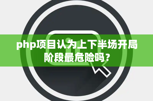 php项目认为上下半场开局阶段最危险吗？