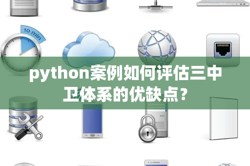 python案例如何评估三中卫体系的优缺点？
