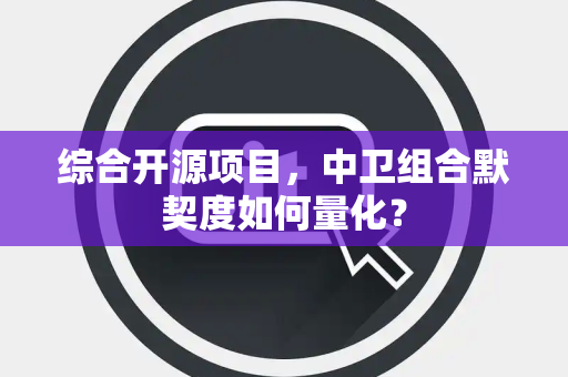 综合开源项目，中卫组合默契度如何量化？