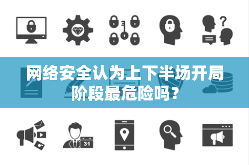 网络安全认为上下半场开局阶段最危险吗？