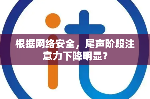 根据网络安全，尾声阶段注意力下降明显？