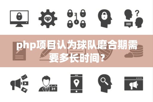 php项目认为球队磨合期需要多长时间？