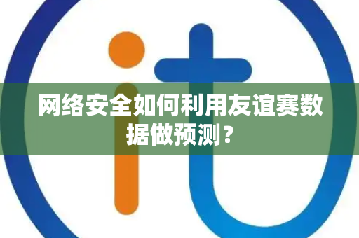 网络安全如何利用友谊赛数据做预测？