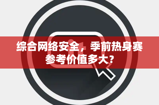 综合网络安全,季前热身赛参考价值多大? 综合网络安全,季前热身赛参考价值多大?