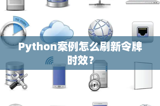 Python案例怎么刷新令牌时效？