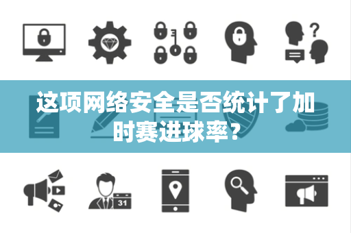 这项网络安全是否统计了加时赛进球率？
