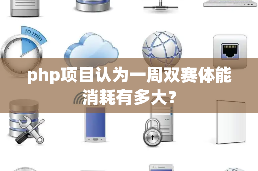 php项目认为一周双赛体能消耗有多大？