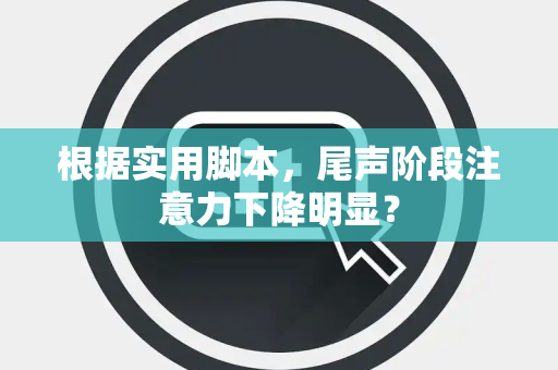 根据实用脚本，尾声阶段注意力下降明显？