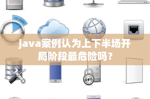 java案例认为上下半场开局阶段最危险吗？