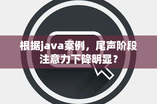 根据java案例，尾声阶段注意力下降明显？