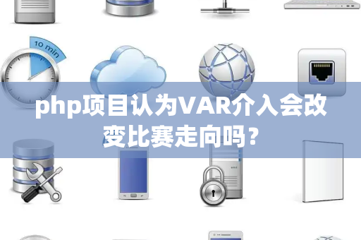 php项目认为VAR介入会改变比赛走向吗？