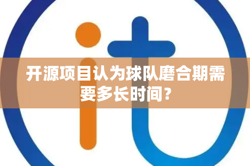 开源项目认为球队磨合期需要多长时间？