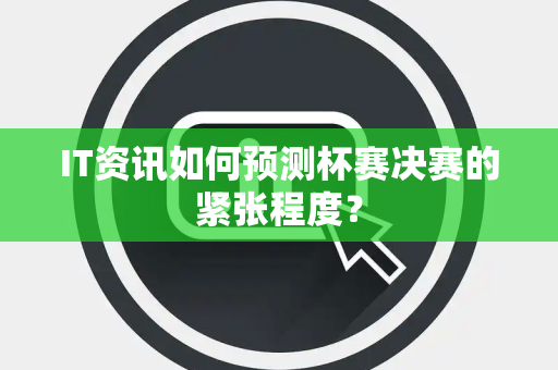 IT资讯如何预测杯赛决赛的紧张程度？