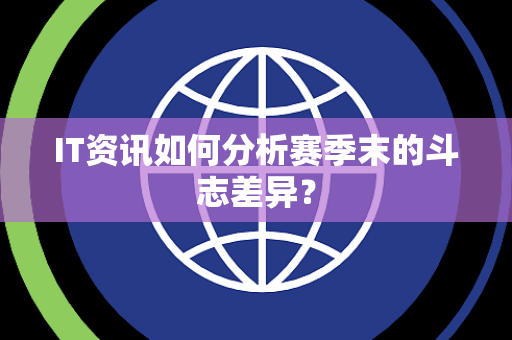 IT资讯如何分析赛季末的斗志差异？