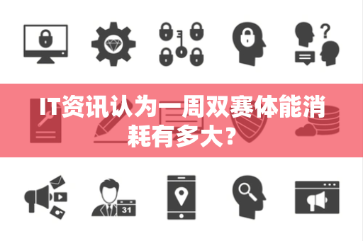 IT资讯认为一周双赛体能消耗有多大？