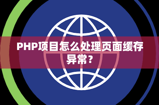 PHP项目怎么处理页面缓存异常? PHP项目怎么处理页面缓存异常?