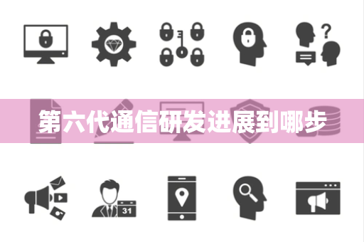 第六代通信研发进展到哪步